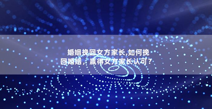 婚姻挽回女方家长,如何挽回婚姻，赢得女方家长认可？