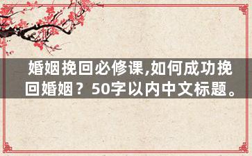 婚姻挽回必修课,如何成功挽回婚姻？50字以内中文标题。