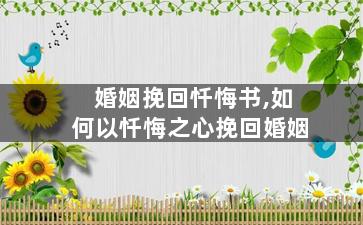 婚姻挽回忏悔书,如何以忏悔之心挽回婚姻