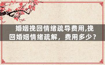 婚姻挽回情绪疏导费用,挽回婚姻情绪疏解，费用多少？