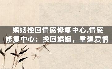 婚姻挽回情感修复中心,情感修复中心：挽回婚姻，重建爱情