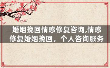 婚姻挽回情感修复咨询,情感修复婚姻挽回，个人咨询服务
