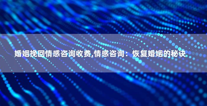 婚姻挽回情感咨询收费,情感咨询：恢复婚姻的秘诀