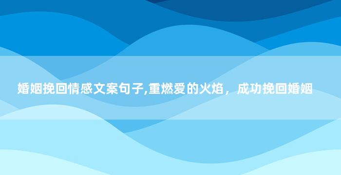 婚姻挽回情感文案句子,重燃爱的火焰，成功挽回婚姻