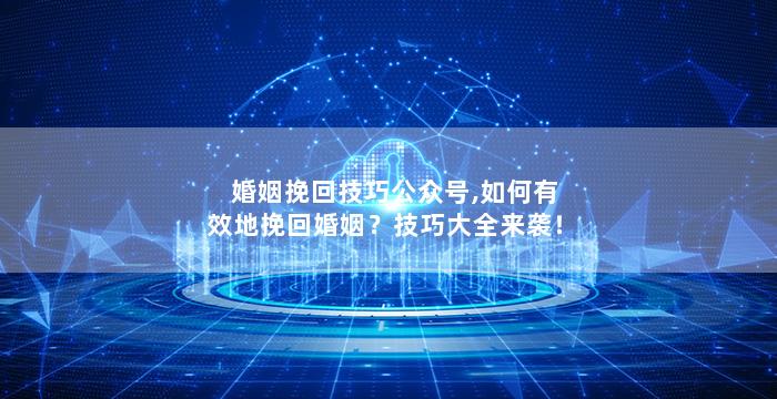 婚姻挽回技巧公众号,如何有效地挽回婚姻？技巧大全来袭！