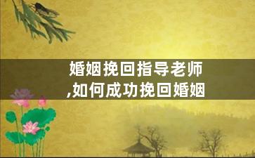 婚姻挽回指导老师,如何成功挽回婚姻