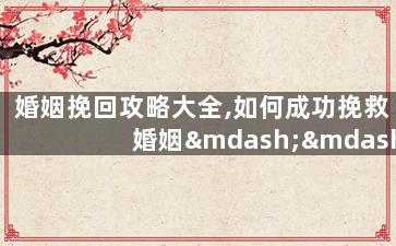 婚姻挽回攻略大全,如何成功挽救婚姻——全面攻略