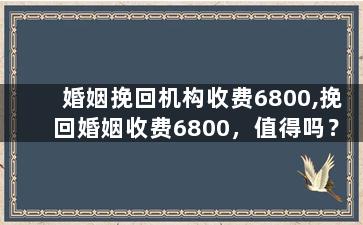 婚姻挽回机构收费6800,挽回婚姻收费6800，值得吗？