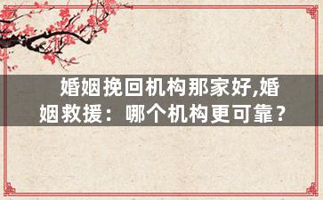 婚姻挽回机构那家好,婚姻救援：哪个机构更可靠？