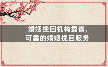 婚姻挽回机构靠谱,可靠的婚姻挽回服务