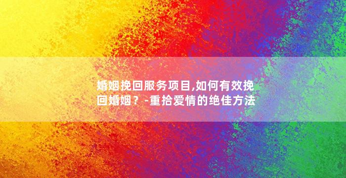 婚姻挽回服务项目,如何有效挽回婚姻？-重拾爱情的绝佳方法