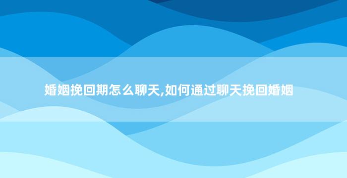 婚姻挽回期怎么聊天,如何通过聊天挽回婚姻