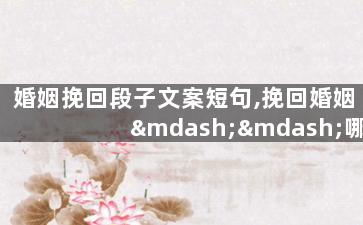 婚姻挽回段子文案短句,挽回婚姻——哪些方法能够解救婚姻危机？