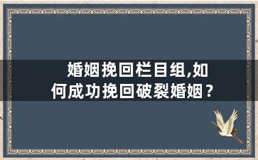 婚姻挽回栏目组,如何成功挽回破裂婚姻？