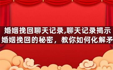 婚姻挽回聊天记录,聊天记录揭示婚姻挽回的秘密，教你如何化解矛盾，修复爱情
