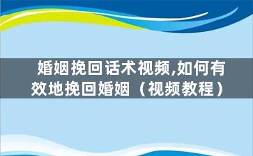 婚姻挽回话术视频,如何有效地挽回婚姻（视频教程）