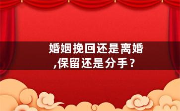 婚姻挽回还是离婚,保留还是分手？