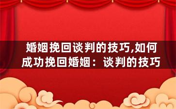 婚姻挽回谈判的技巧,如何成功挽回婚姻：谈判的技巧