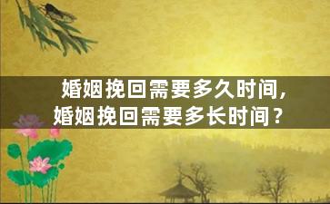 婚姻挽回需要多久时间,婚姻挽回需要多长时间？