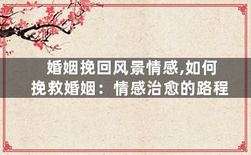 婚姻挽回风景情感,如何挽救婚姻：情感治愈的路程