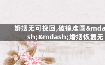婚姻无可挽回,破镜难圆——婚姻恢复无望