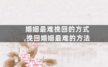 婚姻最难挽回的方式,挽回婚姻最难的方法