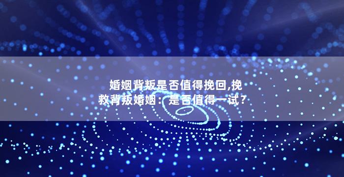 婚姻背叛是否值得挽回,挽救背叛婚姻：是否值得一试？