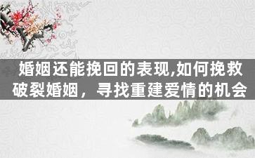 婚姻还能挽回的表现,如何挽救破裂婚姻，寻找重建爱情的机会