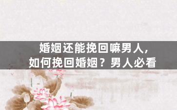 婚姻还能挽回嘛男人,如何挽回婚姻？男人必看