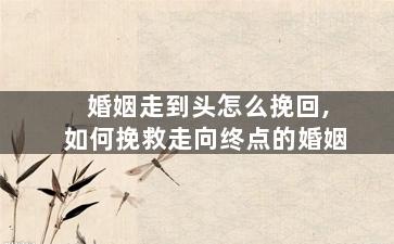 婚姻走到头怎么挽回,如何挽救走向终点的婚姻