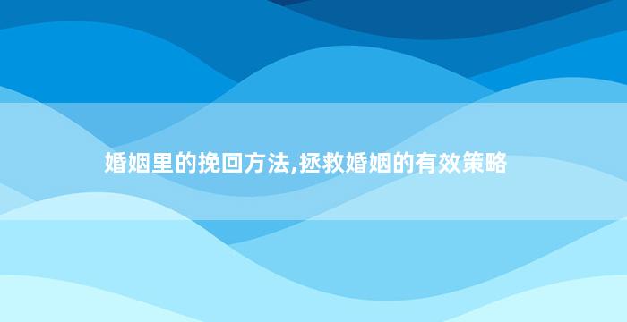 婚姻里的挽回方法,拯救婚姻的有效策略
