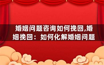 婚姻问题咨询如何挽回,婚姻挽回：如何化解婚姻问题
