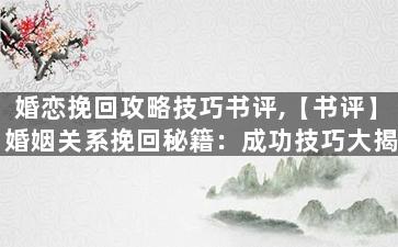 婚恋挽回攻略技巧书评,【书评】婚姻关系挽回秘籍：成功技巧大揭秘