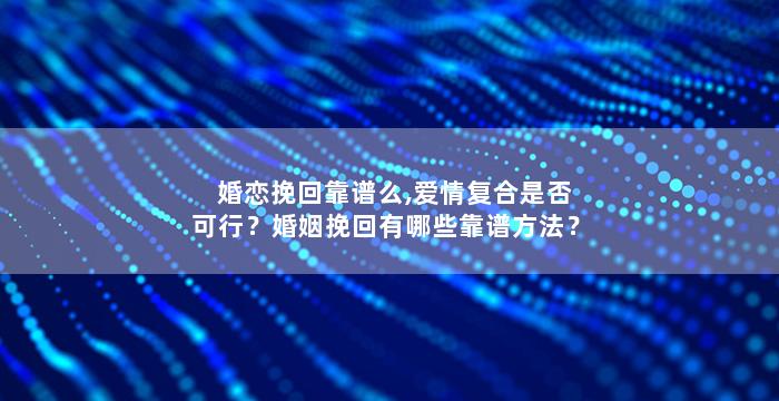 婚恋挽回靠谱么,爱情复合是否可行？婚姻挽回有哪些靠谱方法？
