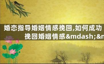 婚恋指导婚姻情感挽回,如何成功挽回婚姻情感——婚姻修复指南