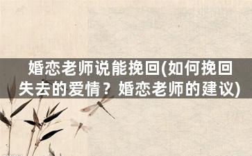 婚恋老师说能挽回(如何挽回失去的爱情？婚恋老师的建议)