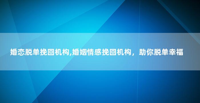 婚恋脱单挽回机构,婚姻情感挽回机构，助你脱单幸福