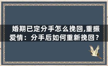 婚期已定分手怎么挽回,重振爱情：分手后如何重新挽回？