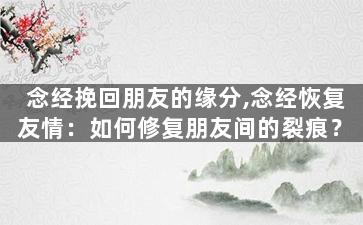 念经挽回朋友的缘分,念经恢复友情：如何修复朋友间的裂痕？