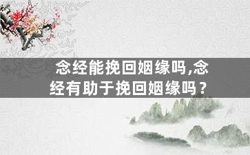 念经能挽回姻缘吗,念经有助于挽回姻缘吗？