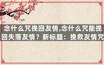 念什么咒挽回友情,念什么咒能挽回失落友情？新标题：挽救友情咒语大全