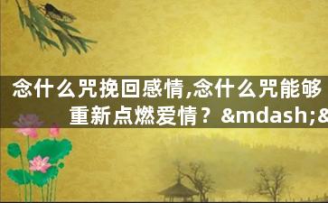 念什么咒挽回感情,念什么咒能够重新点燃爱情？——重新定义你和TA的感情