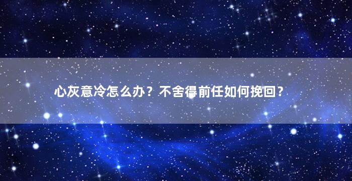 心灰意冷怎么办？不舍得前任如何挽回？