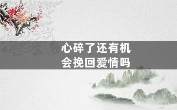 心碎了还有机会挽回爱情吗