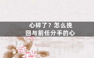 心碎了？怎么挽回与前任分手的心