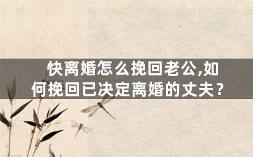 快离婚怎么挽回老公,如何挽回已决定离婚的丈夫？