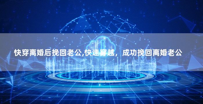 快穿离婚后挽回老公,快速穿越，成功挽回离婚老公