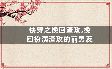 快穿之挽回渣攻,挽回扮演渣攻的前男友