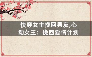 快穿女主挽回男友,心动女主：挽回爱情计划