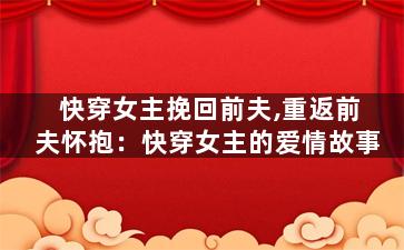 快穿女主挽回前夫,重返前夫怀抱：快穿女主的爱情故事